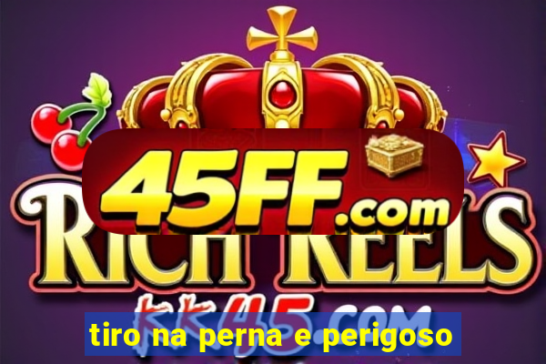 tiro na perna e perigoso